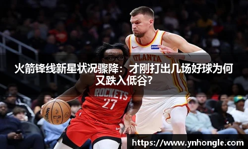 火箭锋线新星状况骤降：才刚打出几场好球为何又跌入低谷？